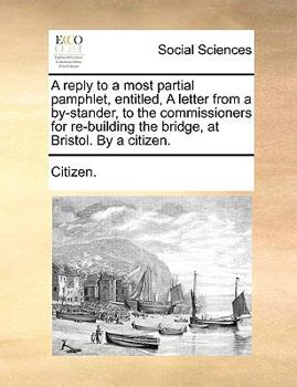 Paperback A Reply to a Most Partial Pamphlet, Entitled, a Letter from a By-Stander, to the Commissioners for Re-Building the Bridge, at Bristol. by a Citizen. Book