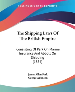 Paperback The Shipping Laws Of The British Empire: Consisting Of Park On Marine Insurance And Abbott On Shipping (1854) Book