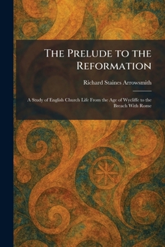 The Prelude to the Reformation: A Study of English Church Life From the Age of Wycliffe to the Breach With Rome