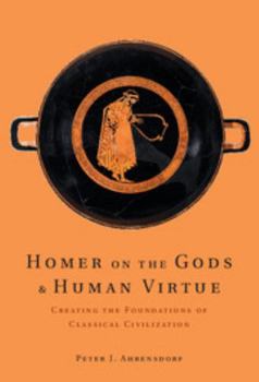 Hardcover Homer on the Gods and Human Virtue: Creating the Foundations of Classical Civilization Book