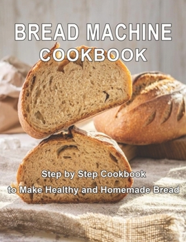 Paperback Bread Machine Cookbook: Step by Step Cookbook to Make Healthy and Homemade Bread Book