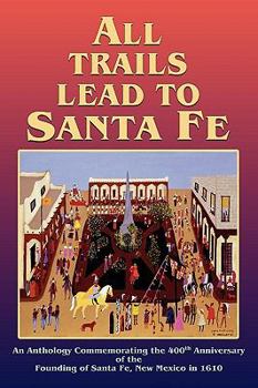 Hardcover All Trails Lead to Santa Fe (Hardcover): An Anthology Commemorating the 400th Anniversary of the Founding of Santa Fe, New Mexico in 1610 Book