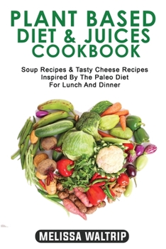 Plant Based Diet & Juices Cookbook: Soup Recipes & Tasty Cheese Recipes Inspired By The Paleo Diet For Lunch And Dinner