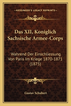 Das XII, Koniglich Sachsische Armee-Corps: Wahrend Der Einschliessung Von Paris Im Kriege 1870-1871 (1875)