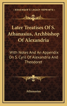 Later Treatises of S. Athanasius, Archbishop of Alexandria: With Notes, and an Appendix on S. Cyril of Alexandria and Theodoret