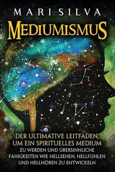 Mediumismus: Der ultimative Leitfaden, um ein spirituelles Medium zu werden und übersinnliche Fähigkeiten wie Hellsehen, Hellfühlen und Hellhören zu entwickeln (German Edition)