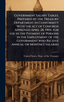 Government Salary Tables. Prepared by the Treasury Department in Conformity With the act of Congress Approved April 28, 1904, for use in the Payment ... who Receive Annual or Monthly Salaries