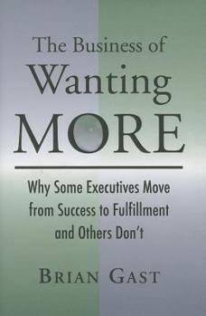 Hardcover The Business of Wanting More: Why Some Executives Move from Success to Fulfillment and Others Don't Book