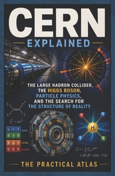 CERN Explained: The Large Hadron Collider, the Higgs Boson, Particle Physics, and the Search for the Structure of Reality (Half Hour Help Physics and Theoretical Science Series)