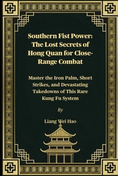 Southern Fist Power: The Lost Secrets of Hong Quan for Close-Range Combat: Master the Iron Palm, Short Strikes, and Devastating Takedowns of This Rare Kung Fu System