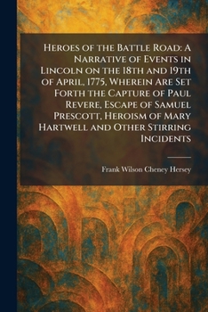 Heroes of the Battle Road: A Narrative of Events in Lincoln on the 18th and 19th of April, 1775, Wherein Are Set Forth the Capture of Paul Revere, ... of Mary Hartwell and Other Stirring Incidents
