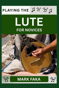 PLAYING THE LUTE FOR NOVICES: Techniques, Tuning, Finger Placement, Bowing, Sound Production, and Essential Music Theory for Beginners to Advanced Players