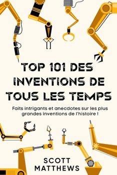 Paperback Top 101 des Inventions de Tous les Temps ! - Faits intrigants et anecdotes sur les plus grandes inventions de l'histoire ! [French] Book