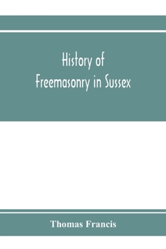History of Freemasonry in Sussex; Containing a Sketch of the lodges, past and Present, with Numerical tables of Extinct and Existing Lodges; The provincial grand lodge, with a list of past officers; A