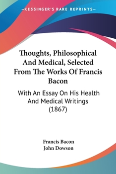 Thoughts, Philosophical And Medical, Selected From The Works Of Francis Bacon: With An Essay On His Health And Medical Writings