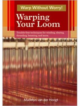 Warping Your Loom: Trouble-Free Techniques for Winding, Sleying, Threading, Beaming, and More