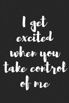 Paperback I Get Excited When You Take Control of Me: Better Than a Kinky Greeting Card Novelty Notebook Gag Gift Trendy Script Book