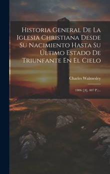 Hardcover Historia General De La Iglesia Christiana Desde Su Nacimiento Hasta Su Último Estado De Triunfante En El Cielo: 1806 ([4], 407 P.)... [Spanish] Book