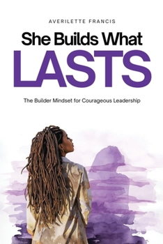 She Builds What Lasts: The Builder Mindset for Courageous Leadership