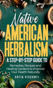 Native American Herbalism: A Step-by-Step Guide to Remedies, Recipes, and Healing Gardens to Improve Your Health Naturally