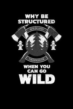 Why Be Structured When You Can Go Wild Wildland Firefighter: Wildland Firefighter and Smoke Jumper Notebook or Journal