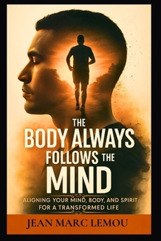 The Body Always Follow The mind: Aligning Your Mind, Body, And Spirit For A Transformed Life