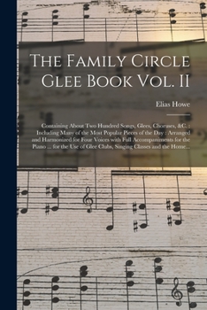 The Family Circle Glee Book Vol. II: Containing About Two Hundred Songs, Glees, Choruses, &c.: Including Many of the Most Popular Pieces of the Day: ... for the Piano ... for the Use Of...