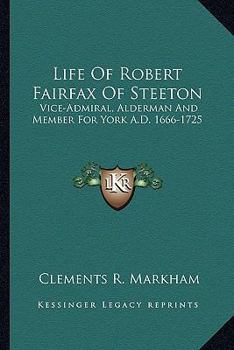 Life of Robert Fairfax of Steeton: Vice-admiral, Alderman, and Member for York A.D. 1666-1725
