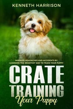 Paperback Crate Training Your Puppy: Minimize Headaches and Accidents by Learning the Smartest Way to Train Your Puppy Book