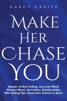Make Her Chase You: Master Online Dating, Discover What Women Want, Get Dates, Relationships, Elite Dating Tips, Seduction Advice & More