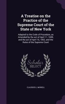 A treatise on the practice of the Supreme Court of the state of New York: adapted to the Code of Procedure, as amended by the act of April 11, 1849, and the act of April 16, 1852, and the rules of the