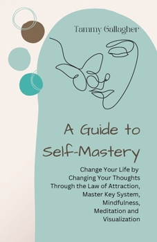 Paperback A Guide to Self-Mastery: Change Your Life by Changing Your Thoughts Through the Law of Attraction, Master Key System, Mindfulness, Meditation and Visu Book
