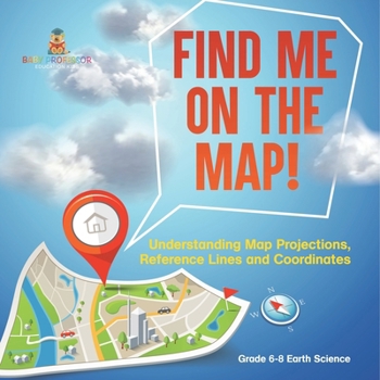 Paperback Find Me on the Map! Understanding Map Projections, Reference Lines and Coordinates Grade 6-8 Earth Science Book