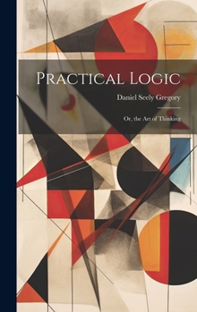 Hardcover Practical Logic: Or, the Art of Thinking Book