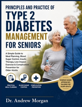 PRINCIPLES AND PRACTICE OF TYPE 2 DIABETES MANAGEMENT FOR SENIORS: A Simple Guide to Meal Planning, Blood Sugar Control, Insulin Therapy, Low-Impact Exercise & Complication Prevention for Older Adults