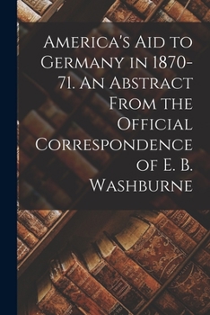 Paperback America's Aid to Germany in 1870-71. An Abstract From the Official Correspondence of E. B. Washburne Book