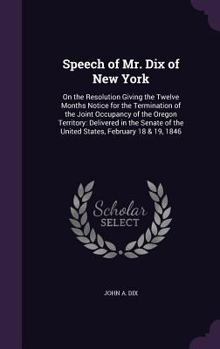 Hardcover Speech of Mr. Dix of New York: On the Resolution Giving the Twelve Months Notice for the Termination of the Joint Occupancy of the Oregon Territory: Book