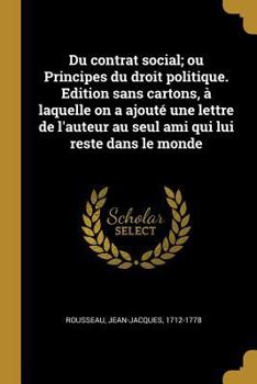 Du Contrat Social; Ou Principes Du Droit Politique. Edition Sans Cartons, � Laquelle on a Ajout� Une Lettre de l'Auteur Au Seul Ami Qui Lui Reste Dans Le Monde
