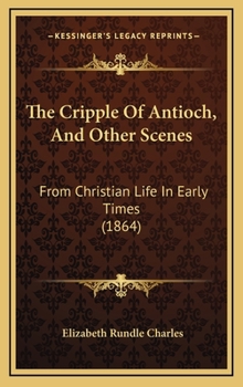 Hardcover The Cripple Of Antioch, And Other Scenes: From Christian Life In Early Times (1864) Book