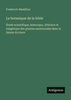 La botanique de la bible: Étude scientifique, historique, littéraire et exégétique des plantes mentionnées dans la Sainte-Ecriture (French Edition)