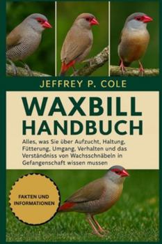 WAXBILL HANDBUCH: Alles, was Sie über Aufzucht, Haltung, Fütterung, Umgang, Verhalten und das Verständnis von Wachsschnäbeln in Gefangenschaft wissen müssen.
