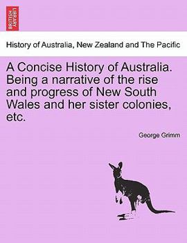 Paperback A Concise History of Australia. Being a Narrative of the Rise and Progress of New South Wales and Her Sister Colonies, Etc. Book