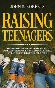 Paperback Raising Teenagers: How to Raise Teenagers into Balanced and Responsible Adults in Today's Cluttered World through Positive Parenting Book