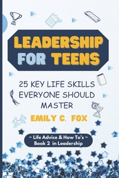 LEADERSHIP FOR TEENS: 25 KEY LIFE SKILLS EVERYONE SHOULD MASTER
