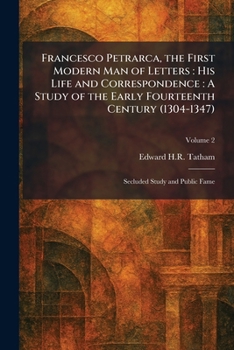 Francesco Petrarca, the First Modern Man of Letters: His Life and Correspondence: A Study of the Early Fourteenth Century (1304-1347): Secluded Study and Public Fame