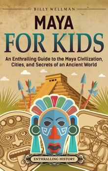 Hardcover Maya for Kids: An Enthralling Guide to the Maya Civilization, Cities, and Secrets of an Ancient World Book