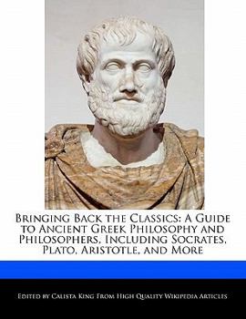 Bringing Back the Classics : A Guide to Ancient Greek Philosophy and Philosophers, Including Socrates, Plato, Aristotle, and More