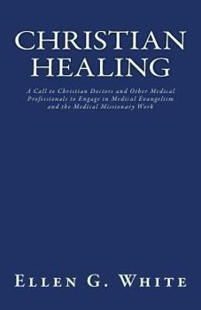Christian Healing: A Call to Christian Doctors and Other Medical Professionals to Engage in Medical Evangelism and the Medical Missionary Work