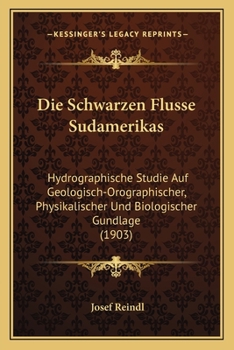 Die Schwarzen Flusse Sudamerikas: Hydrographische Studie Auf Geologisch-Orographischer, Physikalischer Und Biologischer Gundlage (1903)