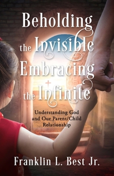 Paperback Beholding the Invisible; Embracing the Infinite: Understanding God and Our Parent/Child Relationship Book